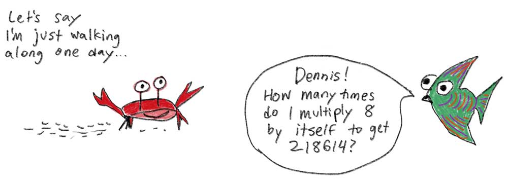 Picture of a crab saying, let's say I'm just walking along one day... and a fish saying, Dennis, how many times do I have to multiply 8 by itself to get 218614?